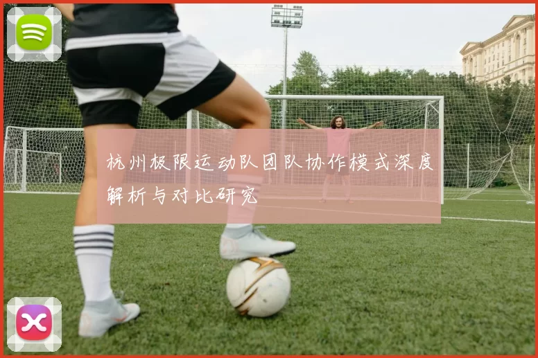 杭州极限运动队团队协作模式深度解析与对比研究