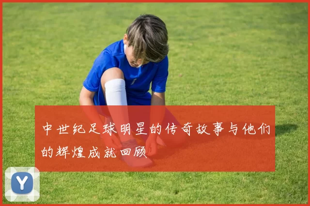 中世纪足球明星的传奇故事与他们的辉煌成就回顾