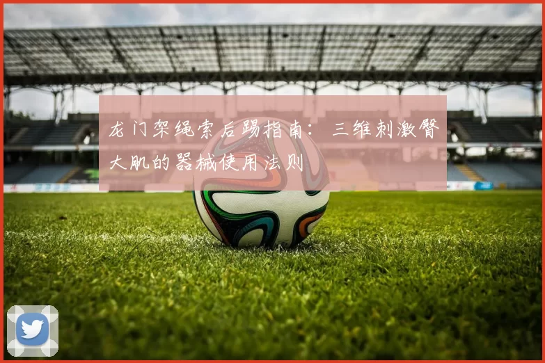 龙门架绳索后踢指南：三维刺激臀大肌的器械使用法则