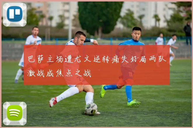 巴萨主场遭尤文逆转痛失好局两队激战成焦点之战