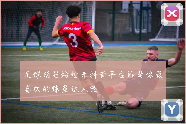 足球明星纷纷开抖音平台谁是你最喜欢的球星达人呢