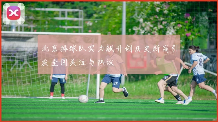 北京排球队实力飙升创历史新高引发全国关注与热议