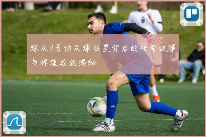 球衣9号的足球明星背后的传奇故事与辉煌成就揭秘