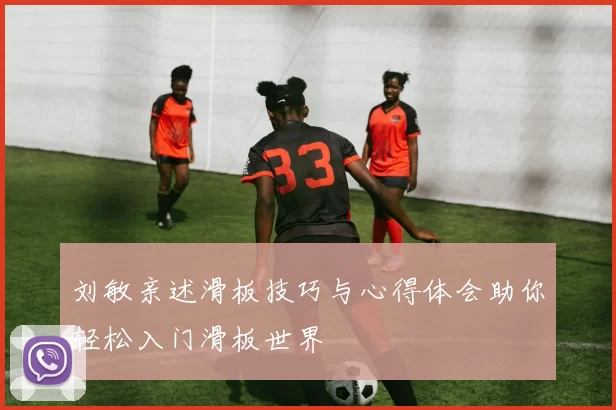 刘敏亲述滑板技巧与心得体会助你轻松入门滑板世界