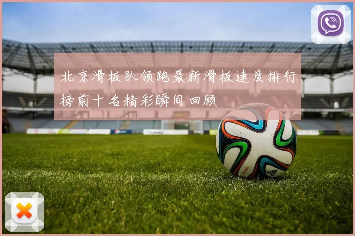 北京滑板队领跑最新滑板速度排行榜前十名精彩瞬间回顾