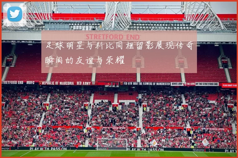 足球明星与科比同框留影展现传奇瞬间的友谊与荣耀