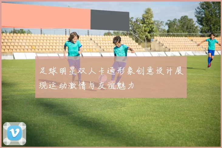 足球明星双人卡通形象创意设计展现运动激情与友谊魅力