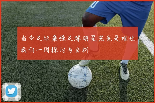 当今足坛最强足球明星究竟是谁让我们一同探讨与分析