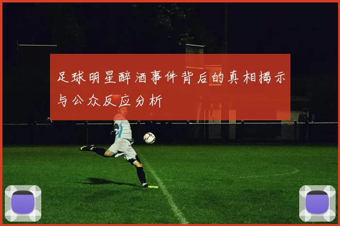 足球明星醉酒事件背后的真相揭示与公众反应分析