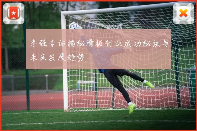 李强专访揭秘滑板行业成功秘诀与未来发展趋势