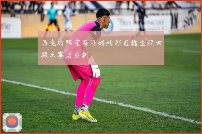 马竞对阵霍芬海姆精彩直播全程回顾及赛后分析