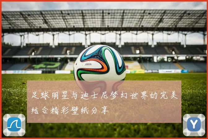 足球明星与迪士尼梦幻世界的完美结合精彩壁纸分享