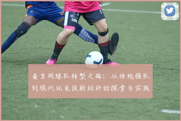 南京网球队转型之路：从传统强队到现代化竞技新标杆的探索与实践