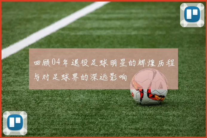 回顾04年退役足球明星的辉煌历程与对足球界的深远影响