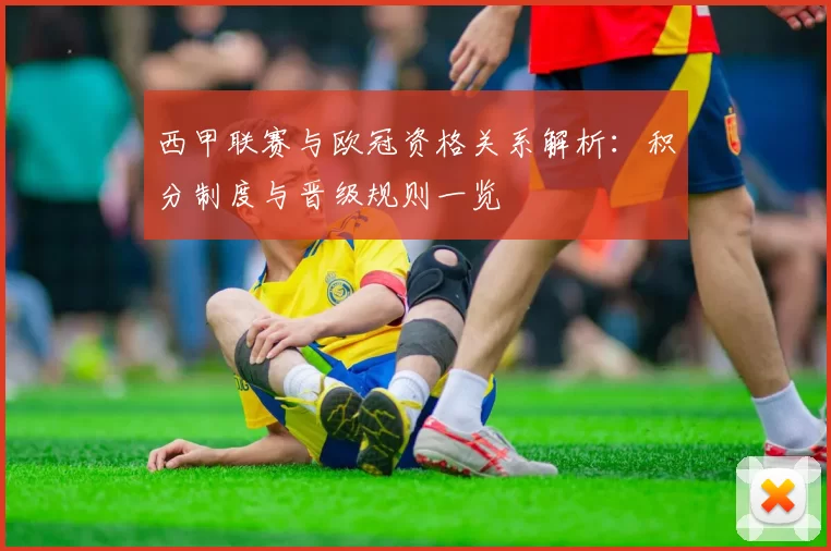 西甲联赛与欧冠资格关系解析：积分制度与晋级规则一览