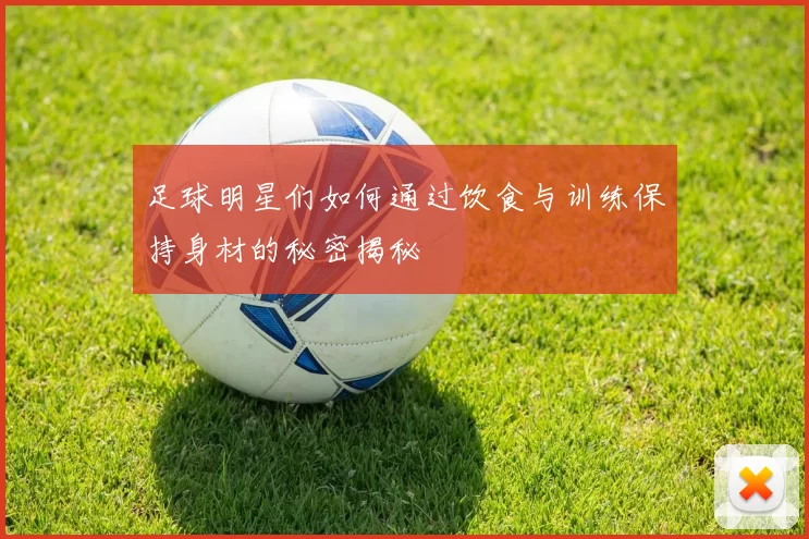 足球明星们如何通过饮食与训练保持身材的秘密揭秘
