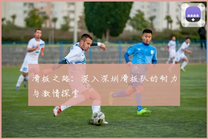 滑板之路：深入深圳滑板队的耐力与激情探索