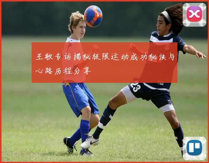 王敏专访揭秘极限运动成功秘诀与心路历程分享