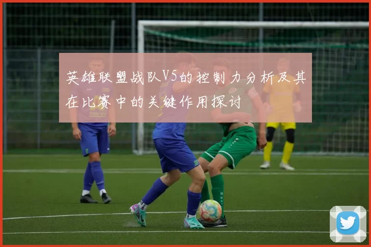 英雄联盟战队V5的控制力分析及其在比赛中的关键作用探讨