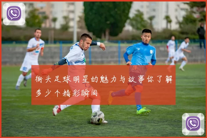 街头足球明星的魅力与故事你了解多少个精彩瞬间