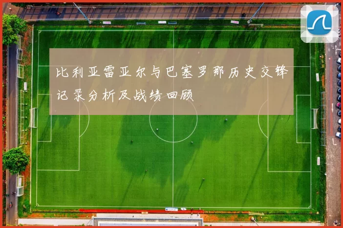 比利亚雷亚尔与巴塞罗那历史交锋记录分析及战绩回顾