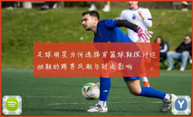 足球明星为何选择穿篮球鞋探讨运动鞋的跨界风潮与时尚影响