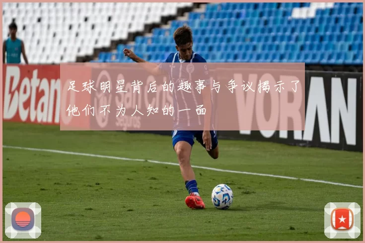 足球明星背后的趣事与争议揭示了他们不为人知的一面