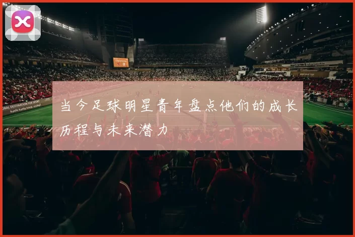 当今足球明星青年盘点他们的成长历程与未来潜力