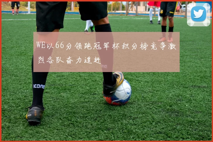 WE以66分领跑冠军杯积分榜竞争激烈各队奋力追赶