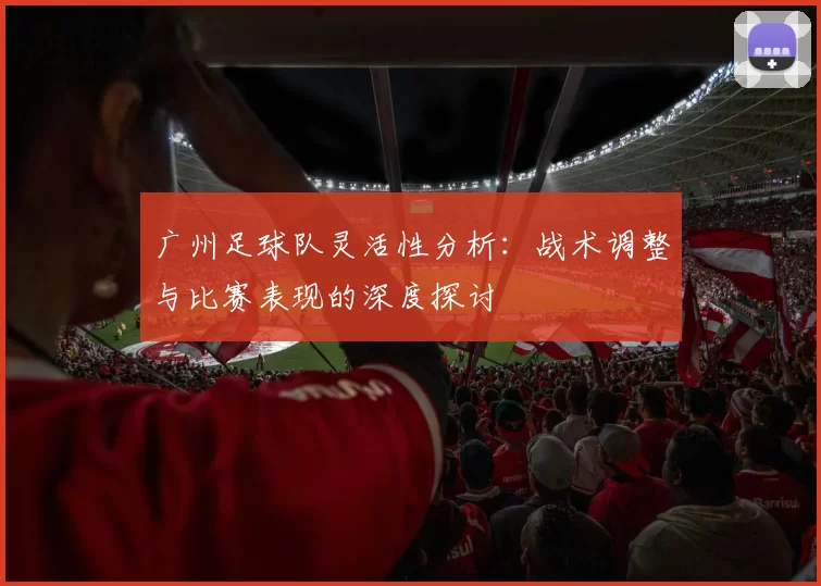广州足球队灵活性分析：战术调整与比赛表现的深度探讨
