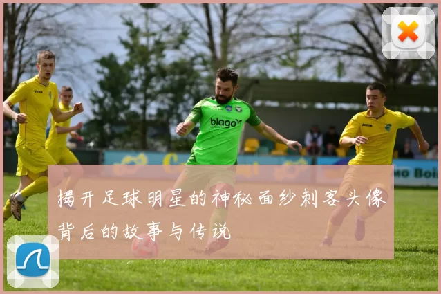 揭开足球明星的神秘面纱刺客头像背后的故事与传说