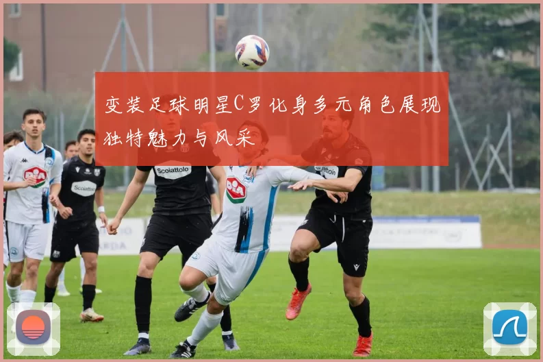 变装足球明星C罗化身多元角色展现独特魅力与风采