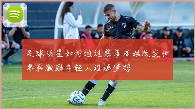 足球明星如何通过慈善活动改变世界和激励年轻人追逐梦想