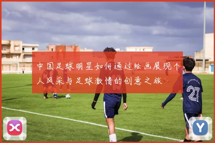 中国足球明星如何通过绘画展现个人风采与足球激情的创意之旅