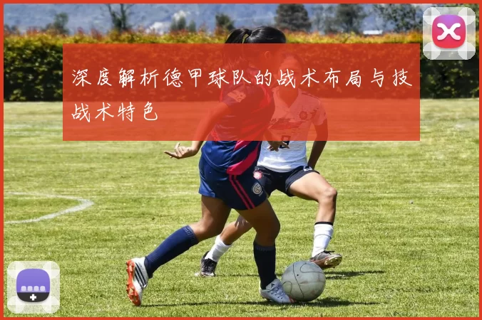 深度解析德甲球队的战术布局与技战术特色