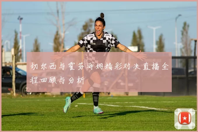 切尔西与霍芬海姆精彩对决直播全程回顾与分析