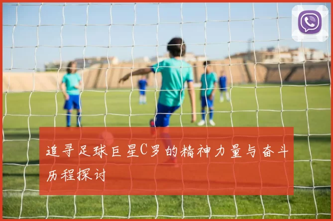追寻足球巨星C罗的精神力量与奋斗历程探讨