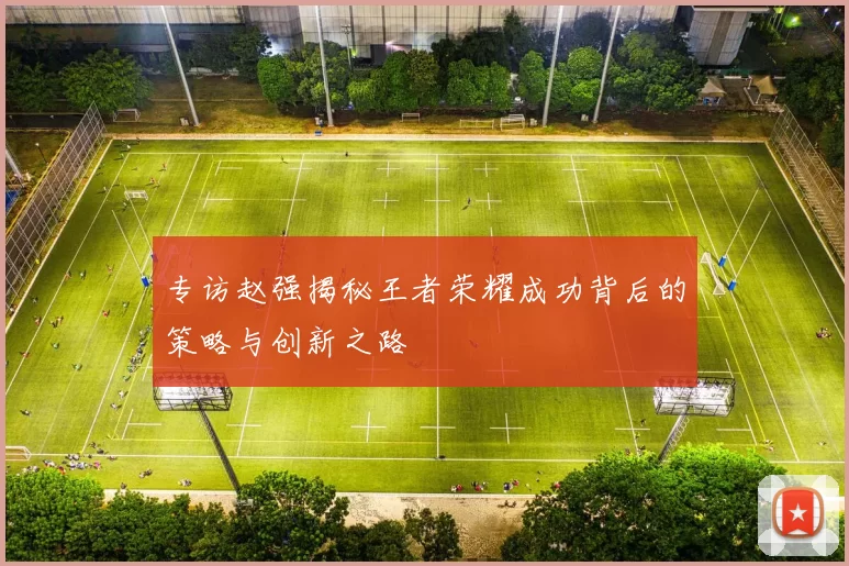 专访赵强揭秘王者荣耀成功背后的策略与创新之路
