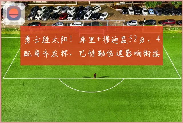 勇士胜太阳！库里+穆迪轰52分，4配角齐发挥，巴特勒伤退影响衔接