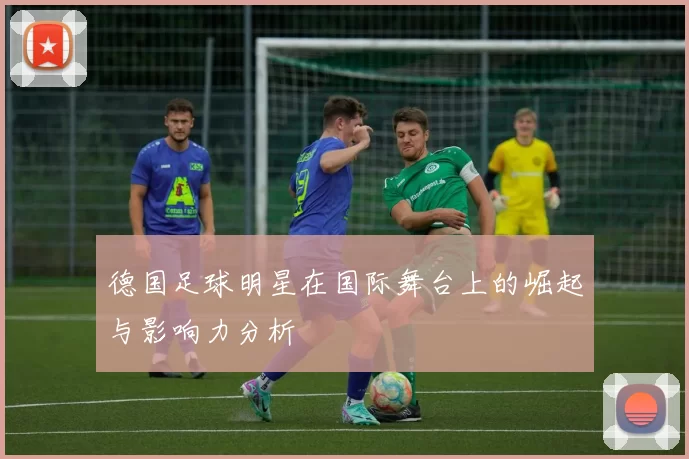 德国足球明星在国际舞台上的崛起与影响力分析