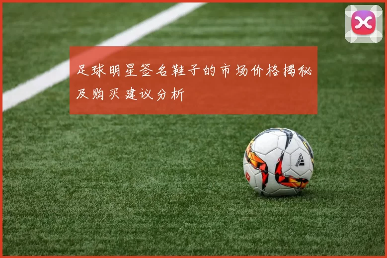 足球明星签名鞋子的市场价格揭秘及购买建议分析