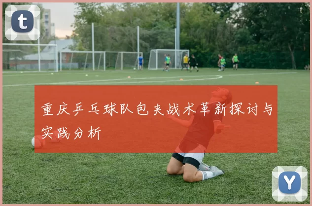 重庆乒乓球队包夹战术革新探讨与实践分析