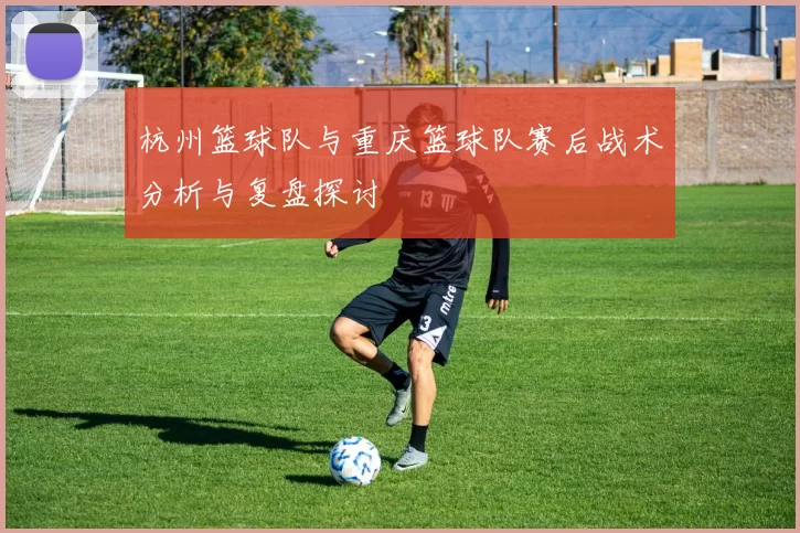 杭州篮球队与重庆篮球队赛后战术分析与复盘探讨