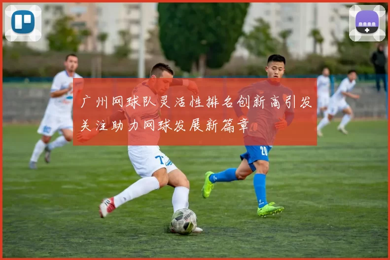 广州网球队灵活性排名创新高引发关注助力网球发展新篇章