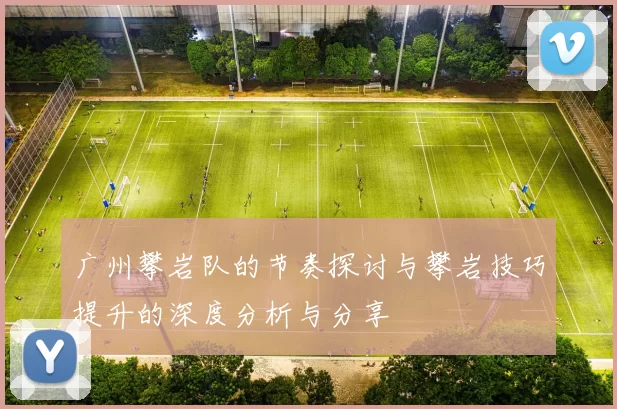 广州攀岩队的节奏探讨与攀岩技巧提升的深度分析与分享