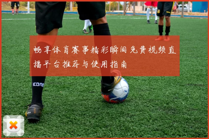畅享体育赛事精彩瞬间免费视频直播平台推荐与使用指南