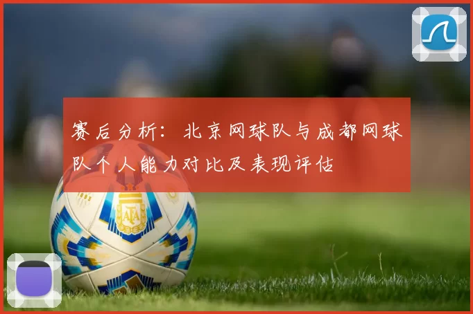 赛后分析：北京网球队与成都网球队个人能力对比及表现评估