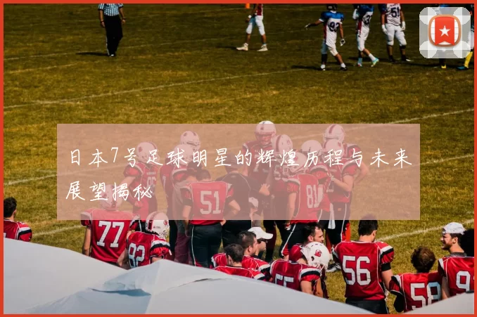 日本7号足球明星的辉煌历程与未来展望揭秘