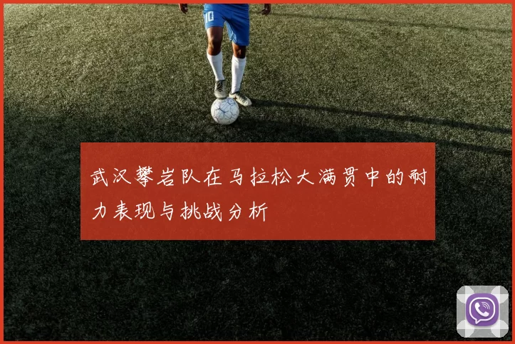 武汉攀岩队在马拉松大满贯中的耐力表现与挑战分析