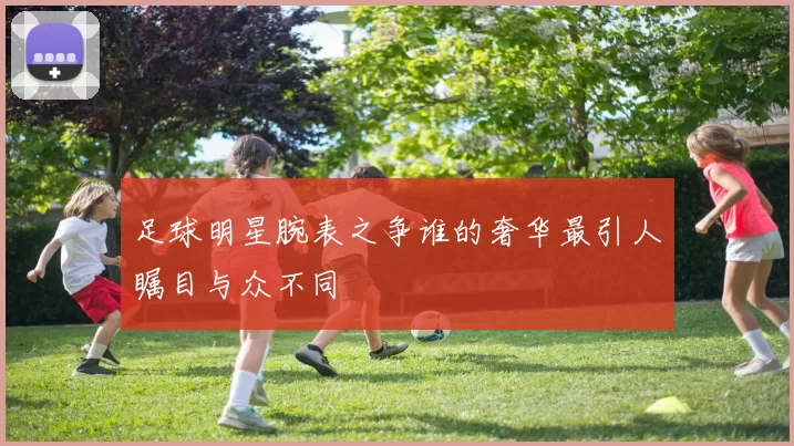 足球明星腕表之争谁的奢华最引人瞩目与众不同